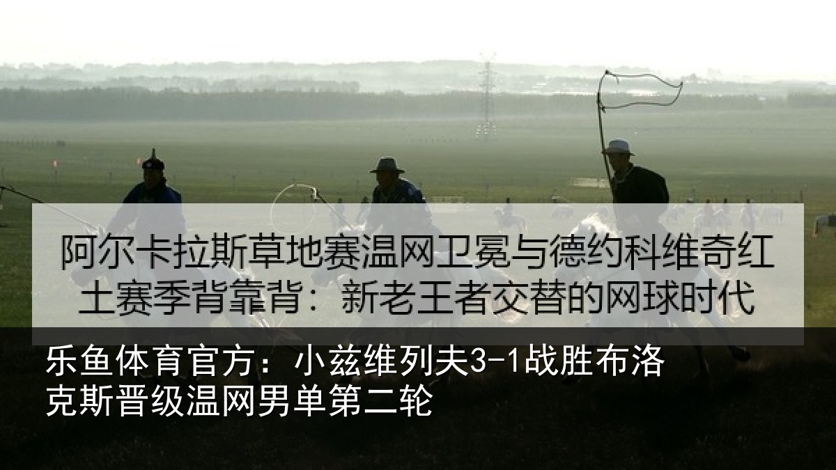 乐鱼体育官方：小兹维列夫3-1战胜布洛克斯晋级温网男单第二轮