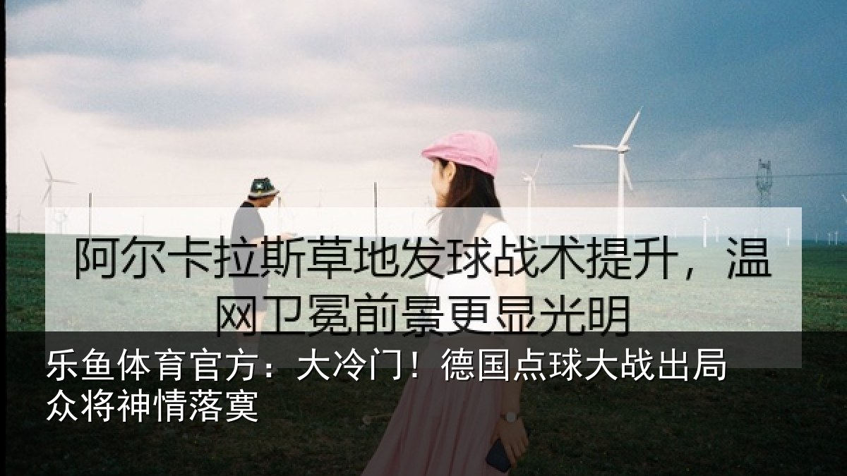 乐鱼体育官方:大冷门!德国点球大战出局众将神情落寞