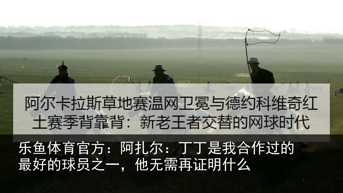 乐鱼体育官方:阿扎尔:丁丁是我合作过的最好的球员之一,他无需再证明什么