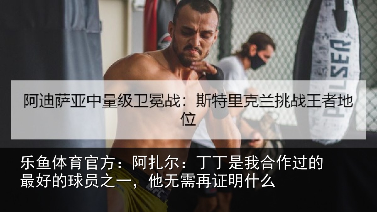 乐鱼体育官方:阿扎尔:丁丁是我合作过的最好的球员之一,他无需再证明什么
