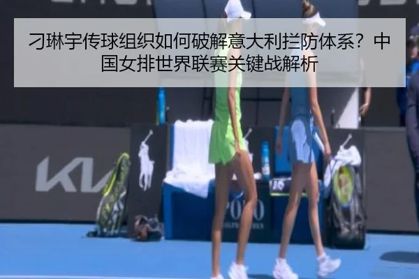 刁琳宇传球组织如何破解意大利拦防体系？中国女排世界联赛关键战解析
