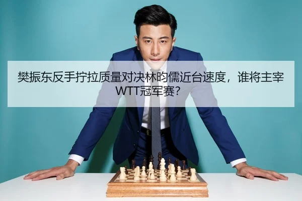 樊振东反手拧拉质量对决林昀儒近台速度，谁将主宰WTT冠军赛？