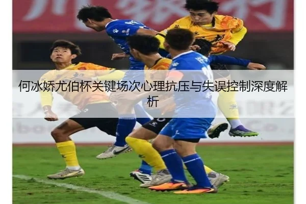 何冰娇尤伯杯关键场次心理抗压与失误控制深度解析