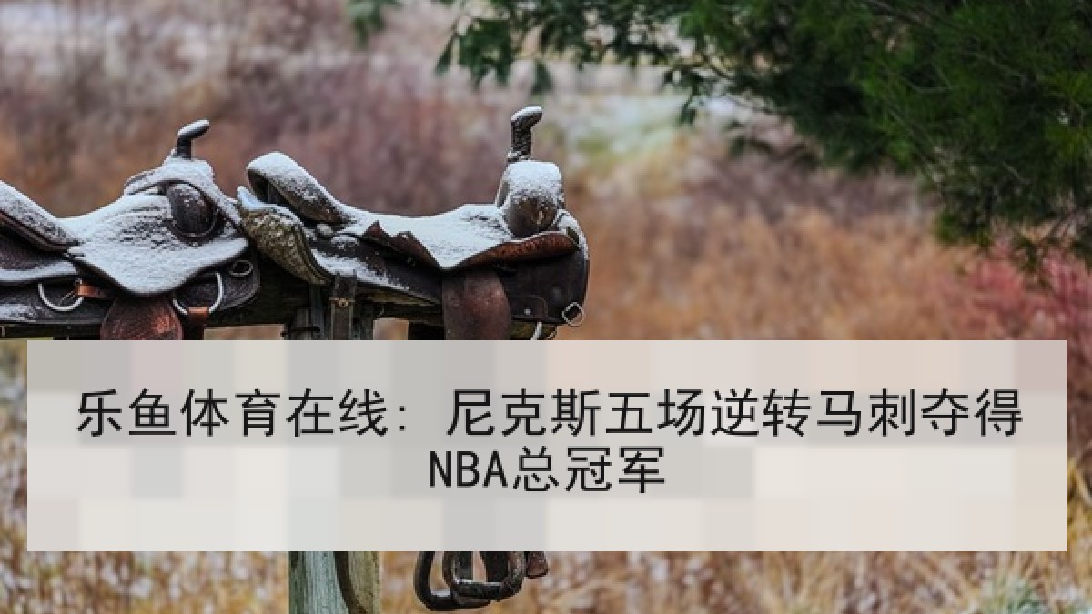 乐鱼体育在线: 尼克斯五场逆转马刺夺得NBA总冠军 乐鱼体育在线: 尼克斯五场逆转马刺夺得NBA总冠军