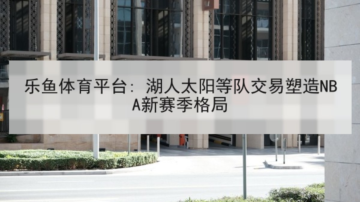 乐鱼体育平台: 湖人太阳等队交易塑造NBA新赛季格局