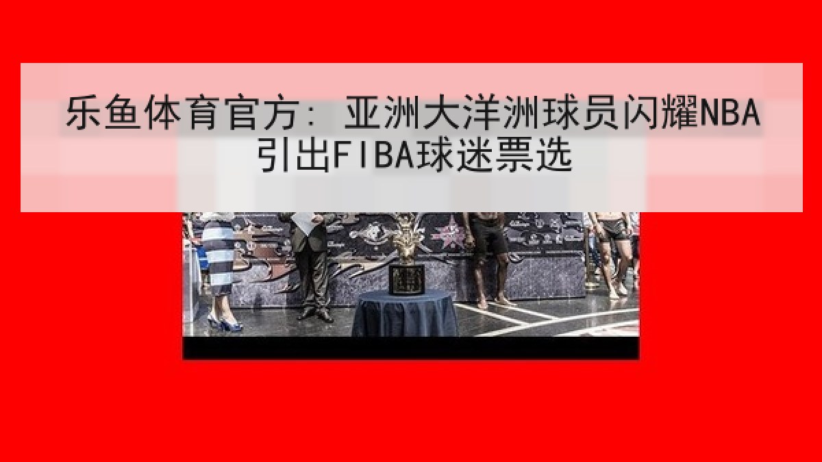 乐鱼体育官方: 亚洲大洋洲球员闪耀NBA引出FIBA球迷票选 乐鱼体育官方: 亚洲大洋洲球员闪耀NBA引出FIBA球迷票选
