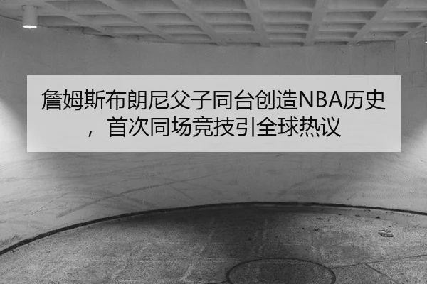 詹姆斯布朗尼父子同台创造NBA历史，首次同场竞技引全球热议