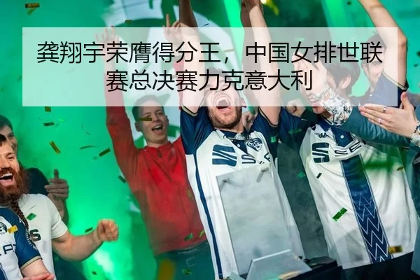 龚翔宇荣膺得分王，中国女排世联赛总决赛力克意大利