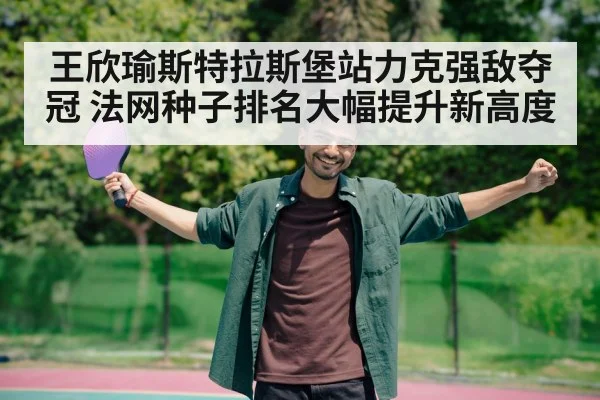 王欣瑜斯特拉斯堡站力克强敌夺冠 法网种子排名大幅提升新高度