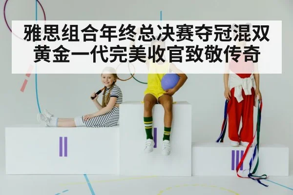 雅思组合年终总决赛夺冠混双黄金一代完美收官致敬传奇