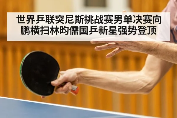世界乒联突尼斯挑战赛男单决赛向鹏横扫林昀儒国乒新星强势登顶