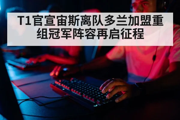 T1官宣宙斯离队多兰加盟重组冠军阵容再启征程