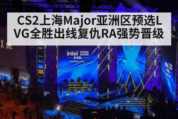 CS2上海Major亚洲区预选LVG全胜出线复仇RA强势晋级